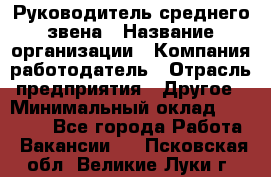 Руководитель среднего звена › Название организации ­ Компания-работодатель › Отрасль предприятия ­ Другое › Минимальный оклад ­ 25 000 - Все города Работа » Вакансии   . Псковская обл.,Великие Луки г.